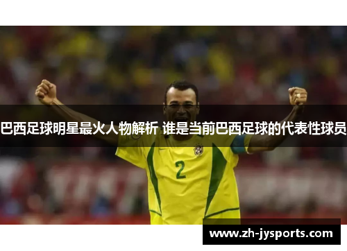 巴西足球明星最火人物解析 谁是当前巴西足球的代表性球员