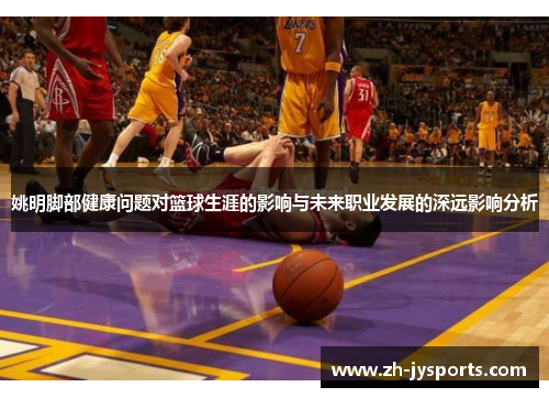 姚明脚部健康问题对篮球生涯的影响与未来职业发展的深远影响分析