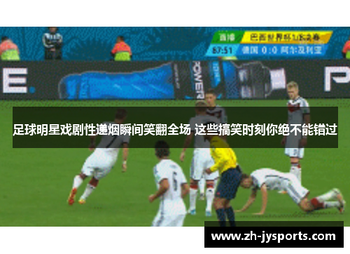 足球明星戏剧性递烟瞬间笑翻全场 这些搞笑时刻你绝不能错过