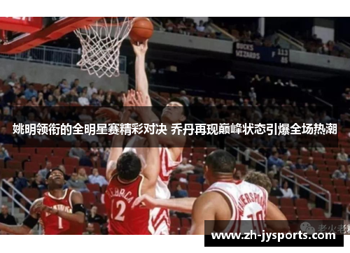 姚明领衔的全明星赛精彩对决 乔丹再现巅峰状态引爆全场热潮