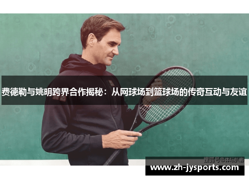 费德勒与姚明跨界合作揭秘：从网球场到篮球场的传奇互动与友谊