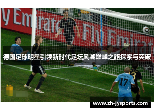 德国足球明星引领新时代足坛风潮巅峰之路探索与突破