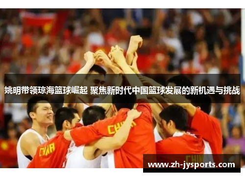姚明带领琼海篮球崛起 聚焦新时代中国篮球发展的新机遇与挑战