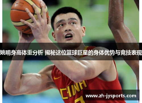 姚明身高体重分析 揭秘这位篮球巨星的身体优势与竞技表现