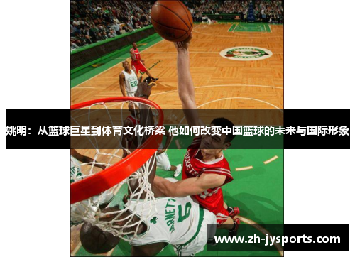 姚明：从篮球巨星到体育文化桥梁 他如何改变中国篮球的未来与国际形象