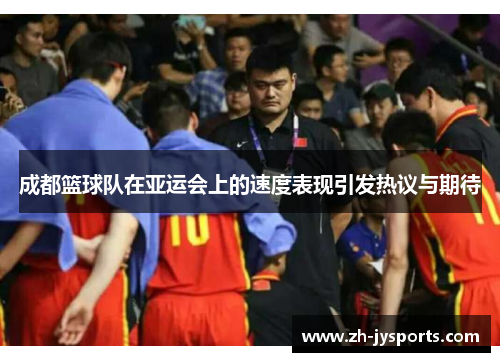 成都篮球队在亚运会上的速度表现引发热议与期待
