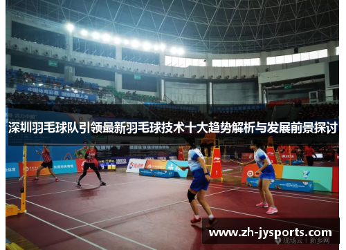 深圳羽毛球队引领最新羽毛球技术十大趋势解析与发展前景探讨