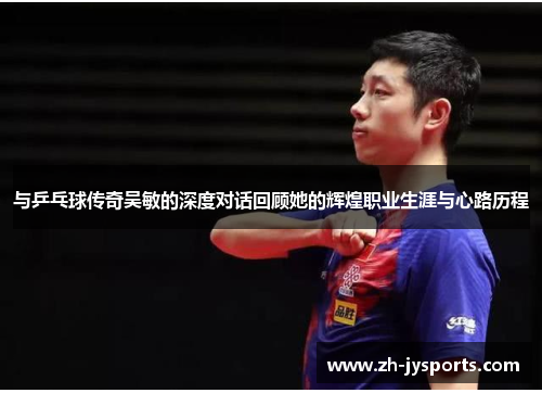 与乒乓球传奇吴敏的深度对话回顾她的辉煌职业生涯与心路历程