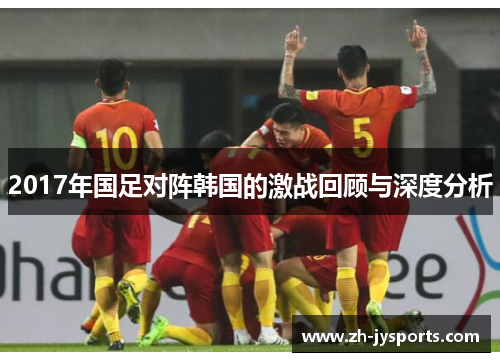 2017年国足对阵韩国的激战回顾与深度分析