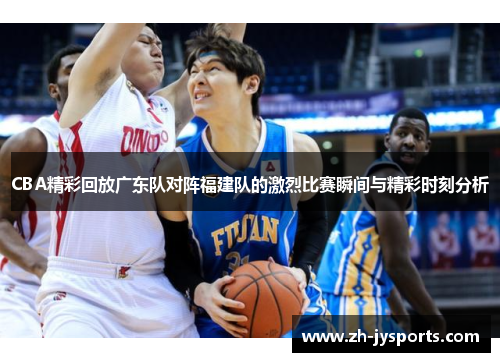 CBA精彩回放广东队对阵福建队的激烈比赛瞬间与精彩时刻分析