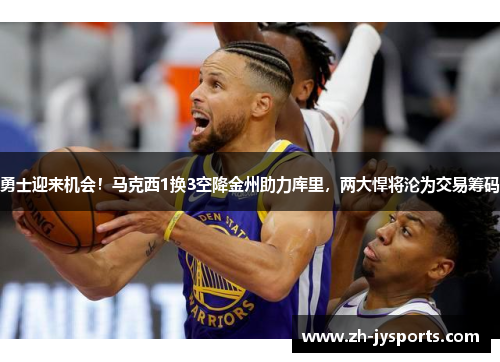 勇士迎来机会！马克西1换3空降金州助力库里，两大悍将沦为交易筹码