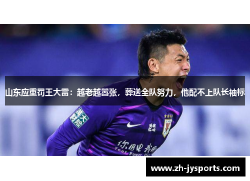 山东应重罚王大雷：越老越嚣张，葬送全队努力，他配不上队长袖标