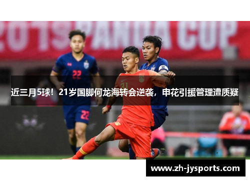 近三月5球！21岁国脚何龙海转会逆袭，申花引援管理遭质疑