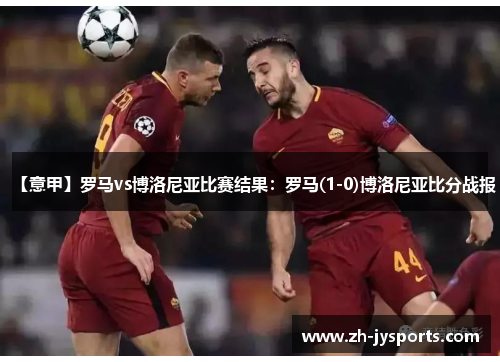 【意甲】罗马vs博洛尼亚比赛结果：罗马(1-0)博洛尼亚比分战报